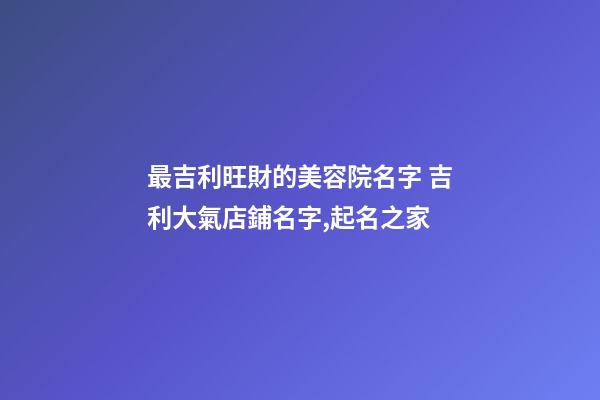 最吉利旺財的美容院名字 吉利大氣店鋪名字,起名之家-第1張-店鋪起名-玄機派